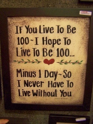If You Live to Be 100 I Hope to live minus one day never live without you sign