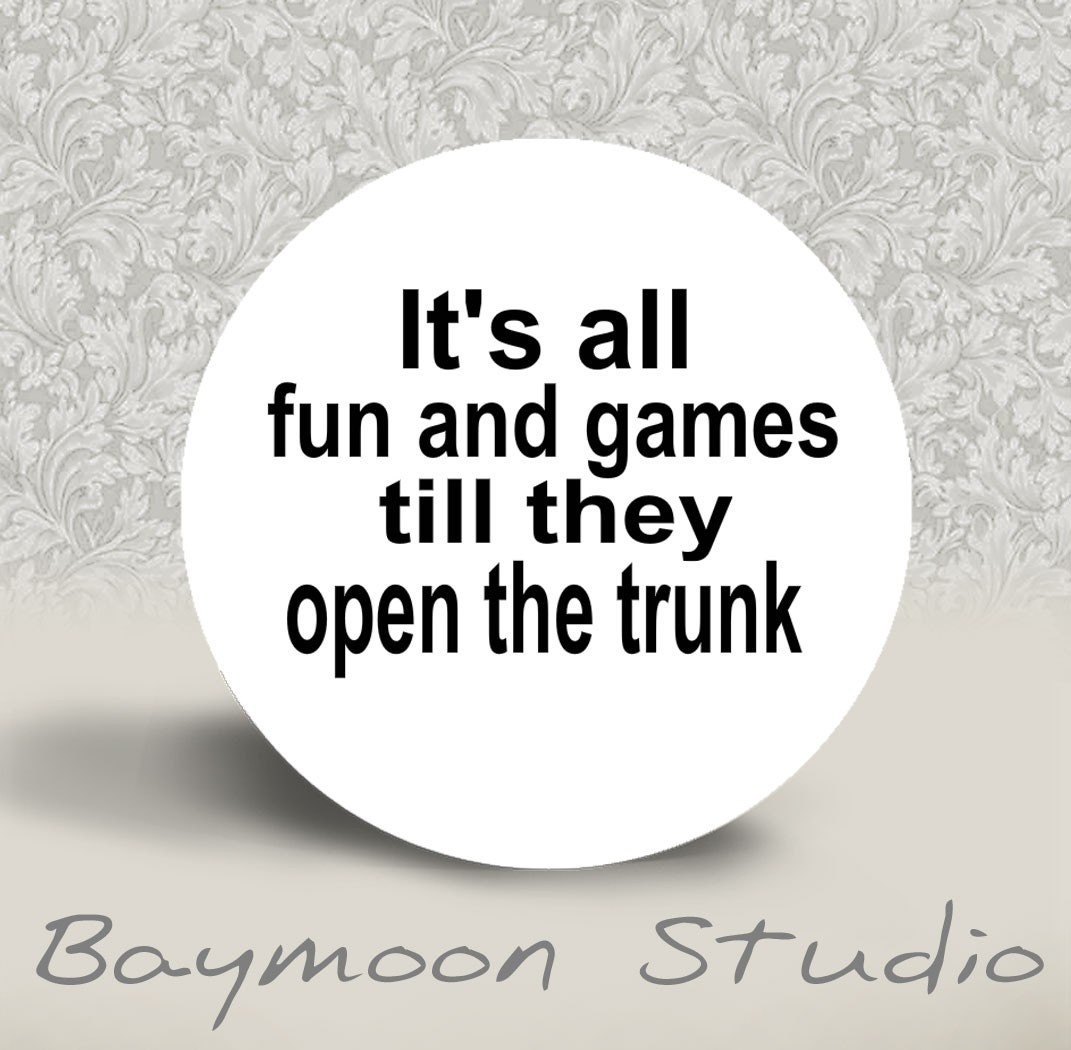 It's All Fun and Games Till They Open the Trunk - PINBACK BUTTON - 1.25 inch round