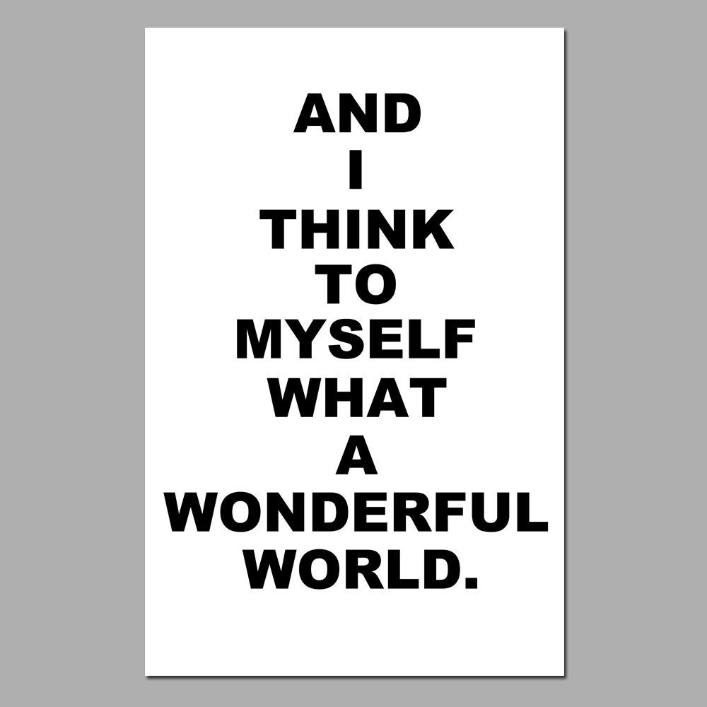 And I Think To Myself What A Wonderful World - 11x17 Inspirational Quote Print - Choose Your Colors - Shown in Black and White