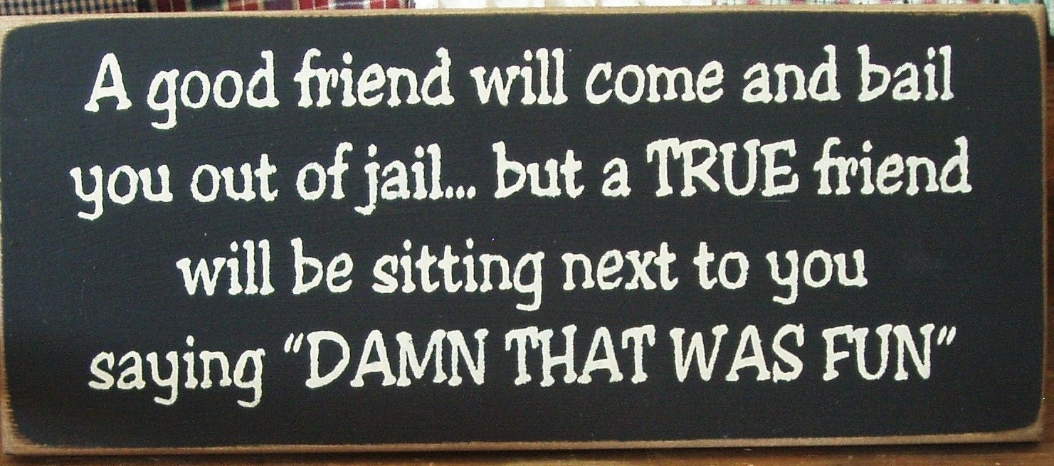 A good friend will come bail you out of jail... but a true friend will be sitting next to you saying DAMN that was fun primitive wood sign