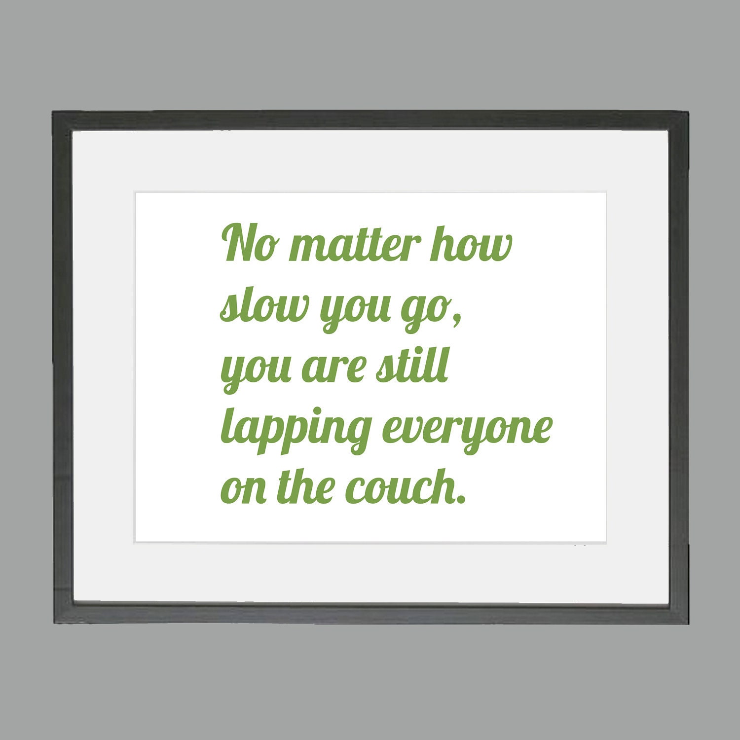 Running Inspiration - No matter how slow you go, you are still lapping everybody on the couch. 8 x 10 - anewhistory Running Inspiration - No matter how slow you go, you are still lapping everybody on the couch. 8 x 10 - anewhistory