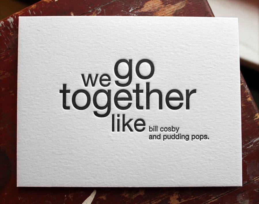 we go together like bill cosby and pudding pops. letterpress card