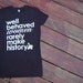 Well Behaved Women Rarely Make History - Women's Soft Jersey Tshirt S/M/L/XL/XXL