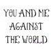 You and me against the world