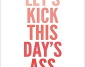 Let's Kick This Day's Ass - 11"x14" Print