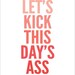Let's Kick This Day's Ass - 11"x14" Print