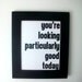 LOVE quote -you're looking particularly good today- Black Hand Pulled Screen Print 8X10