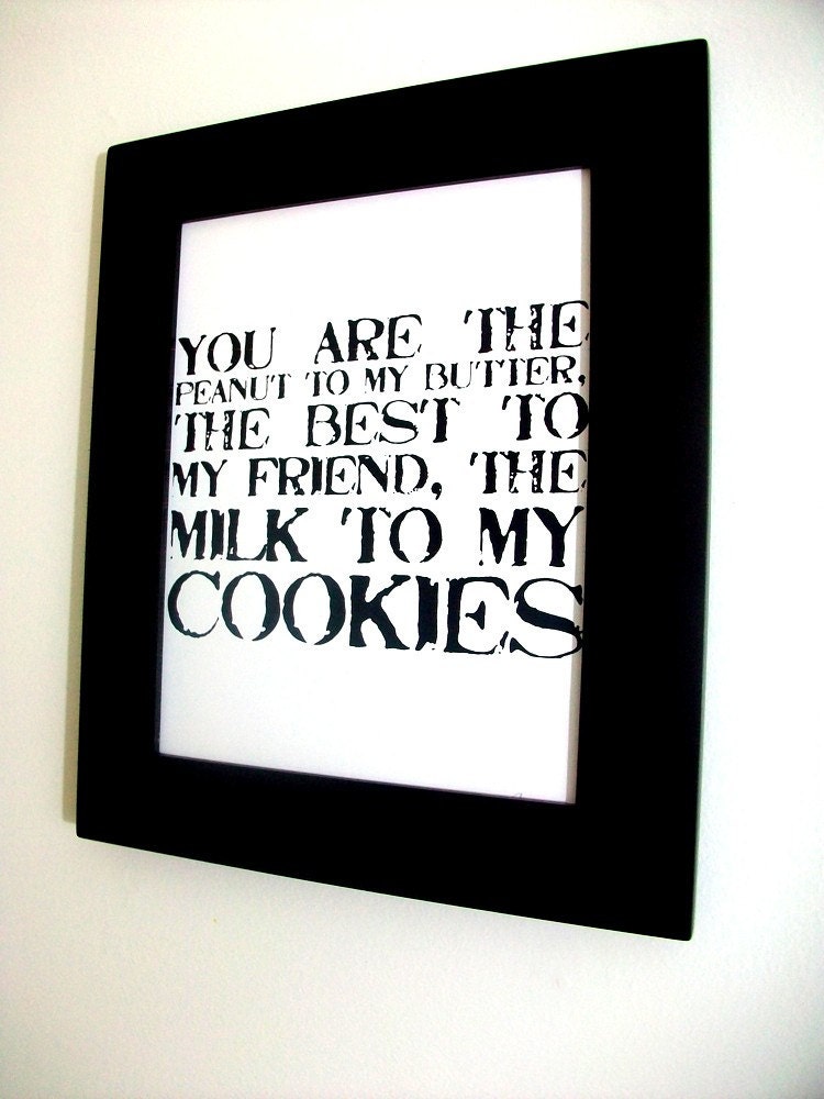 LOVE quote -you are the peanut to my butter, the best to my friend, the milk to my cookies- Black Hand Pulled Screen Print 8X10