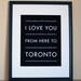 Toronto Canada Art Print, I Love You From Here To TORONTO, 8x10, Choose Your Color, Unframed