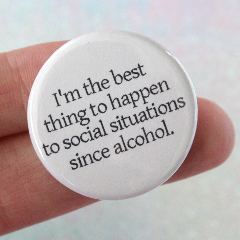 I am the best thing to happen to social situations since alcohol. 1.25 inch button pin of self congratulatory fabulousness.