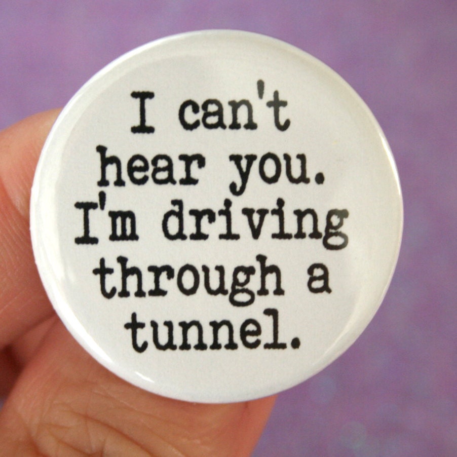 I cannot hear you. I'm driving through a tunnel. 1.25 inch pinback funny button.