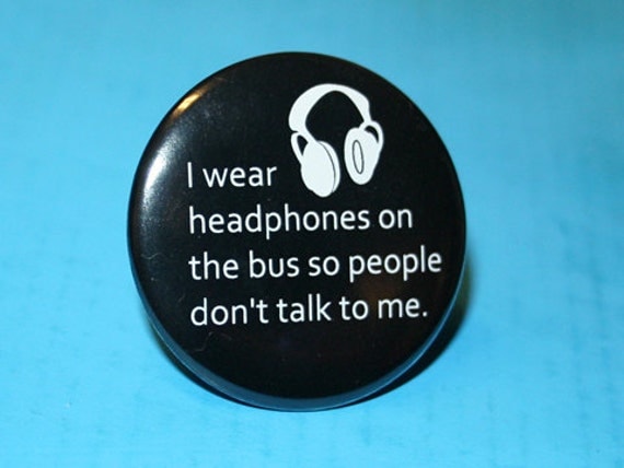 I wear headphones on the bus so people don't talk to me