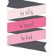 Pinks "Be Silly, Be Honest, Be Kind" print poster