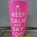 Keep Calm & Say I Do Cup - Bride, Gift, Wedding, Bachelorette