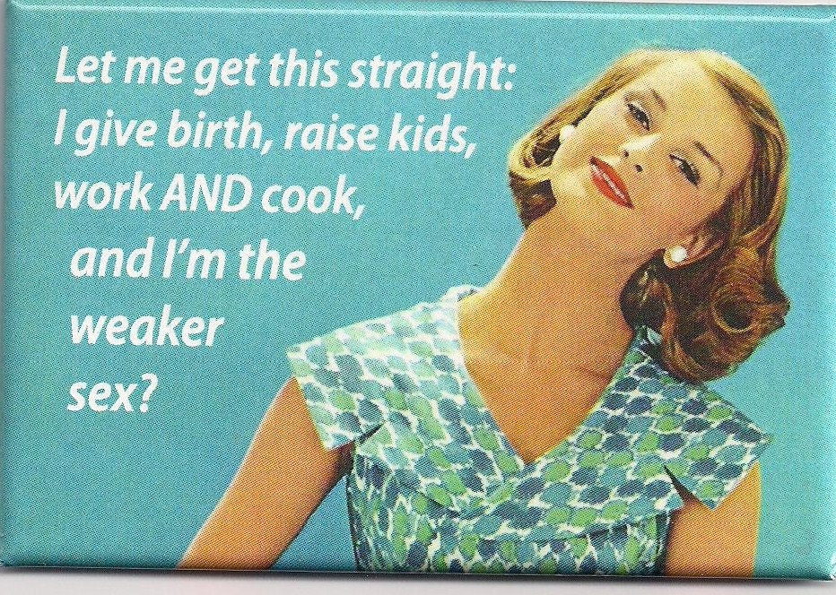 I give birth raise the kids work and cook and Im the weaker sex funny towel