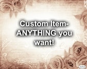 ANYTHING YOU WANT. Custom, Made to order.