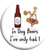 In Dog Beers, I've only had 1.... 2.25 inch Metal Pinback Button Or Magnet