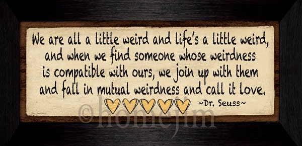 Framed Print : Dr. Seuss We are all a little weird and life's a little weird,and when we fall in mutual weirdness we call it love.