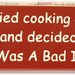 I tried cooking once and decided it was a bad idea primitive sign
