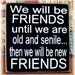 We will be friends until we are old and senile... typography sign
