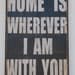 Home is wherever I am with you. Print mounted on Tin. 16" x 24" -Distressed Black with White lettering