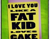 i love you like a fat kid loves cake CARD