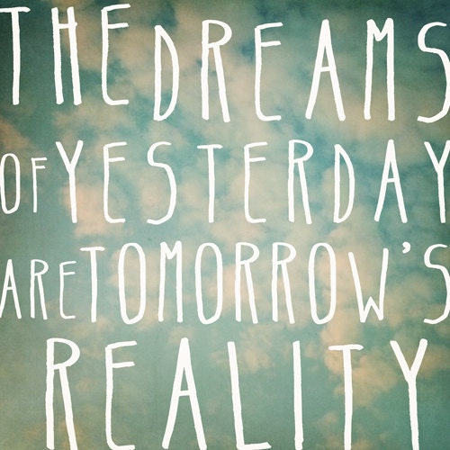 the dreams of yesterday are tomorrow's reality