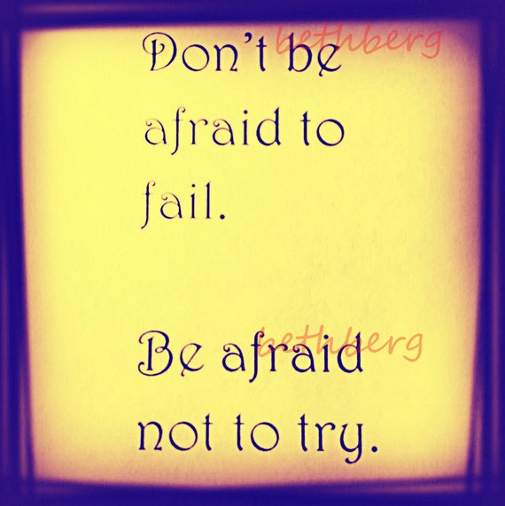 don't be afraid to fail. Be afraid not to try.