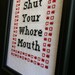 Shut Your Wh--e Mouth Cross Stitch piece -- Made to order