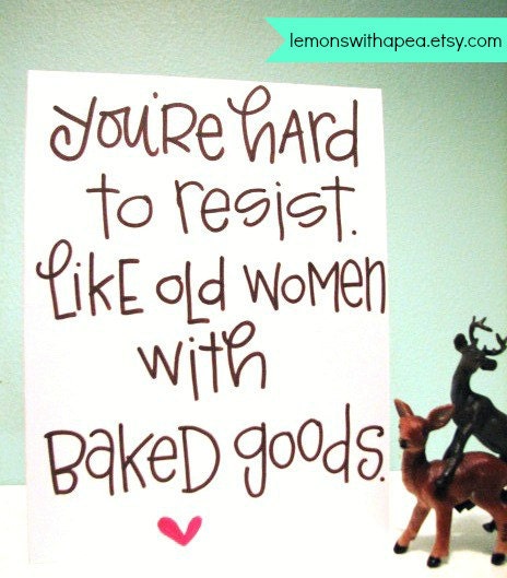 you're hard to resist like old women with baked goods