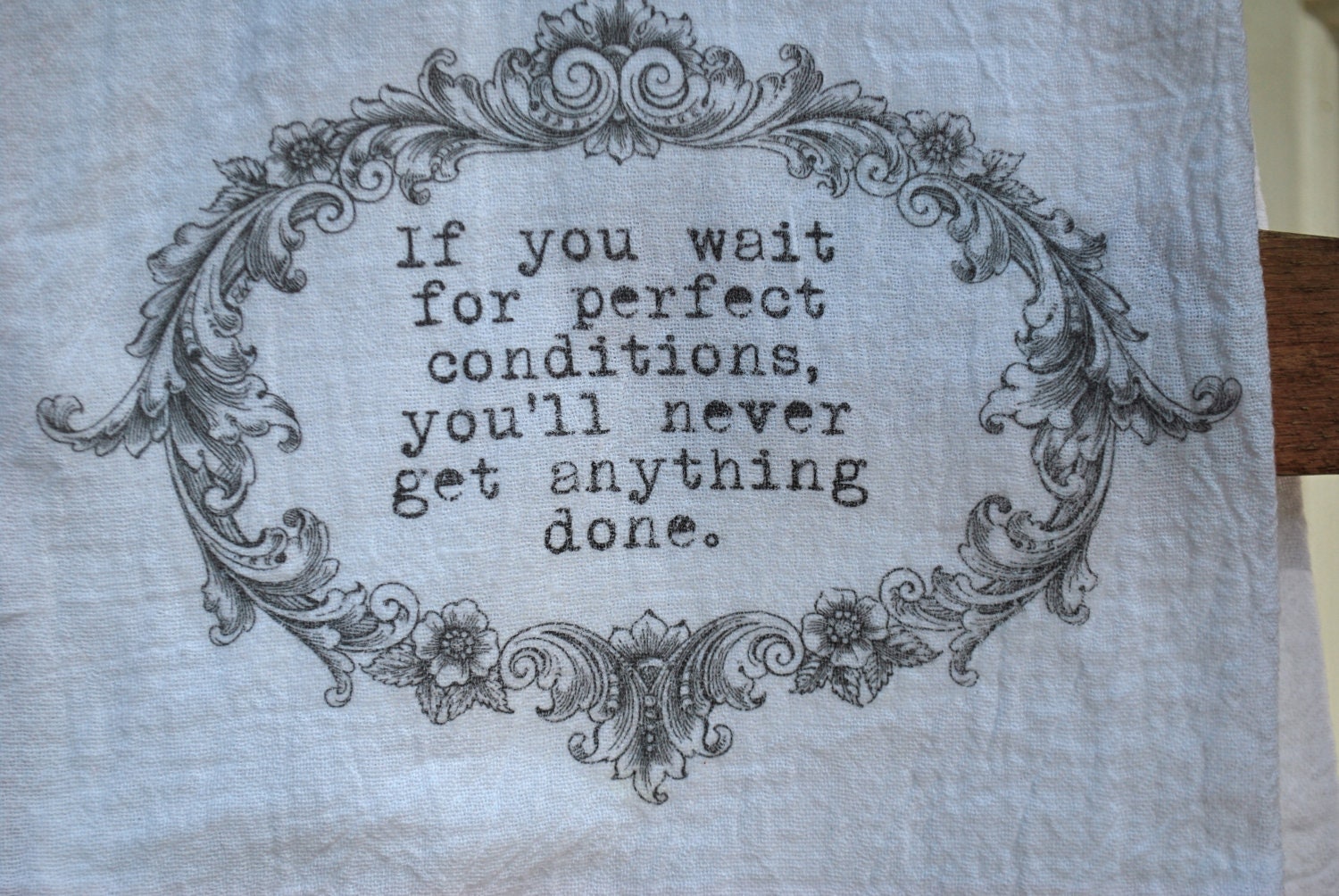 If you wait for perfect conditions... Flour Sack Tea Towel