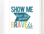 Show me how big your BRAVE is /// Sara Bareilles Quote /// Lyrics /// Art Print - 8x10 or 11x14 /// Choose Your Colors