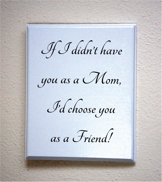 If I didn't have you as a mom I'd choose you as a friend. Mothers day saying quote  Wood Plaque 9x11 Picture Home