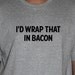 Funny - I'd wrap that in bacon tshirt