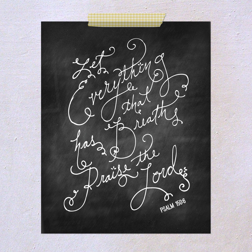 Let everything that has breathe praise the Lord. Psalm 150:6