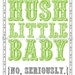 Hush Little Baby, No Seriously: 5x7 Nursery Humor Print (you choose colors)