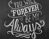 Wedding Print - You Will Forever Be My Always - Love Quote - 11x14 Print - Chalkboard Art  - Chalkboard Print