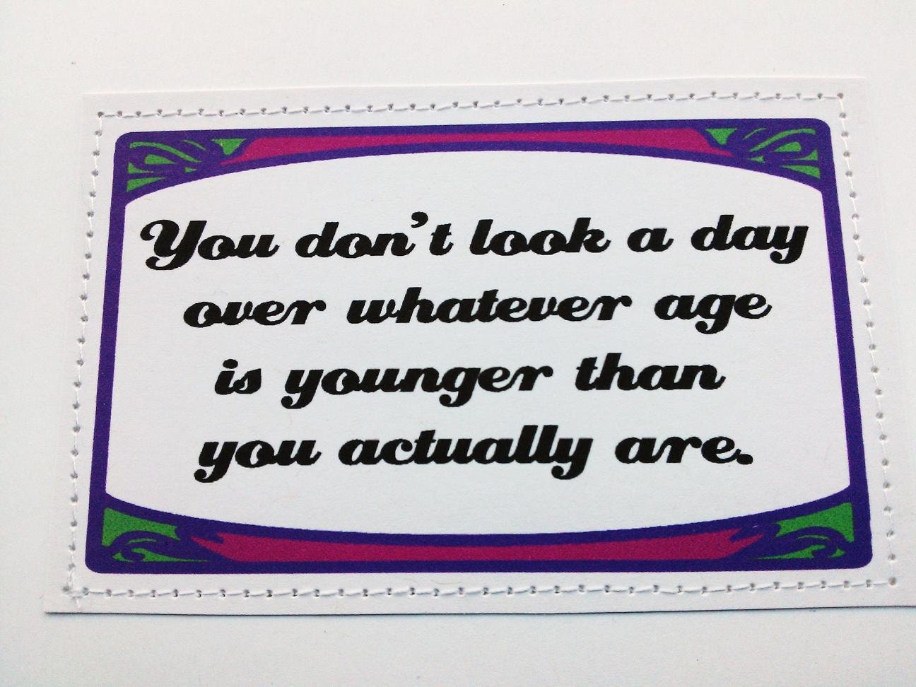 Confusing birthday card. You don't look a day over whatever age is younger than you actually are.
