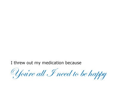 Crazy Valentines Day Card -  I threw out my medication because you're all I need to be happy